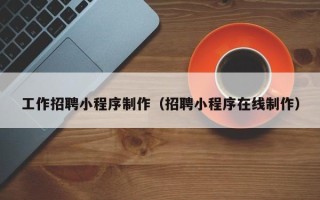 海拉尔工作招聘小程序制作（招聘小程序在线制作）