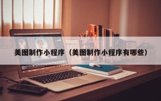 海拉尔美图制作小程序（美图制作小程序有哪些）
