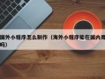 海拉尔国外小程序怎么制作（海外小程序能在国内用吗）