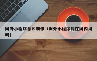 海拉尔国外小程序怎么制作（海外小程序能在国内用吗）