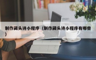 海拉尔制作藏头诗小程序（制作藏头诗小程序有哪些）