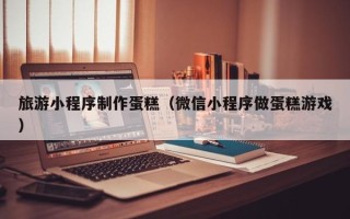 海拉尔旅游小程序制作蛋糕（微信小程序做蛋糕游戏）